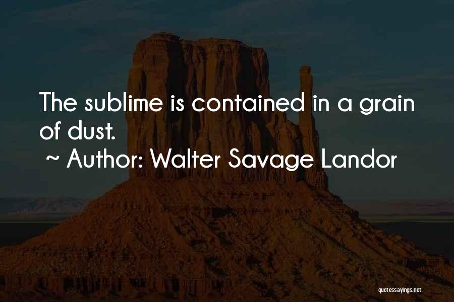 Walter Savage Landor Quotes: The Sublime Is Contained In A Grain Of Dust.