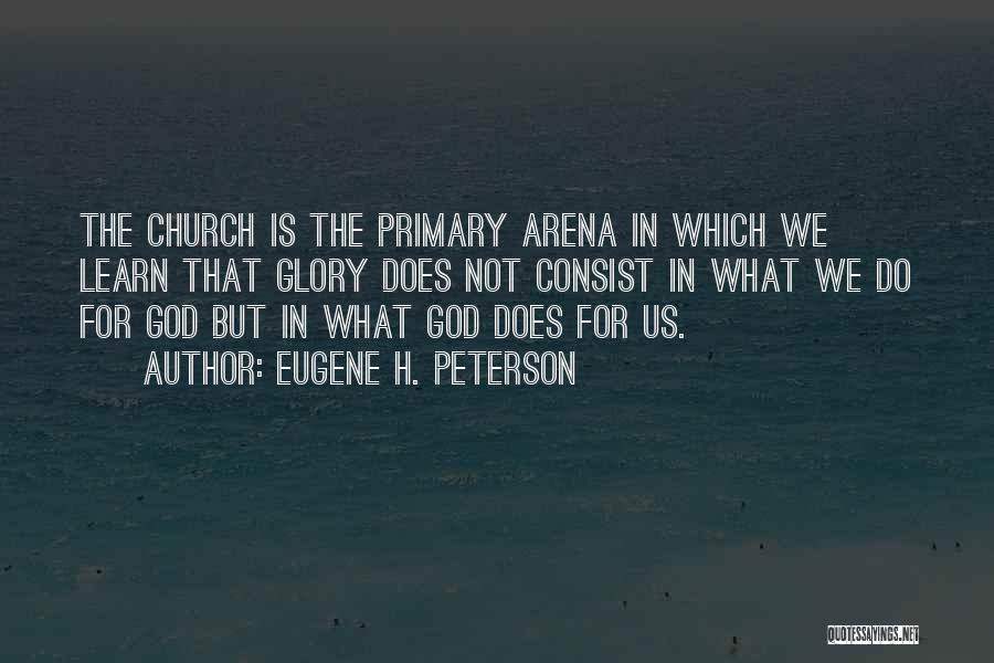 Eugene H. Peterson Quotes: The Church Is The Primary Arena In Which We Learn That Glory Does Not Consist In What We Do For