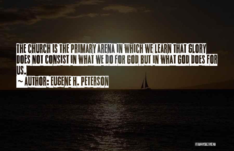 Eugene H. Peterson Quotes: The Church Is The Primary Arena In Which We Learn That Glory Does Not Consist In What We Do For