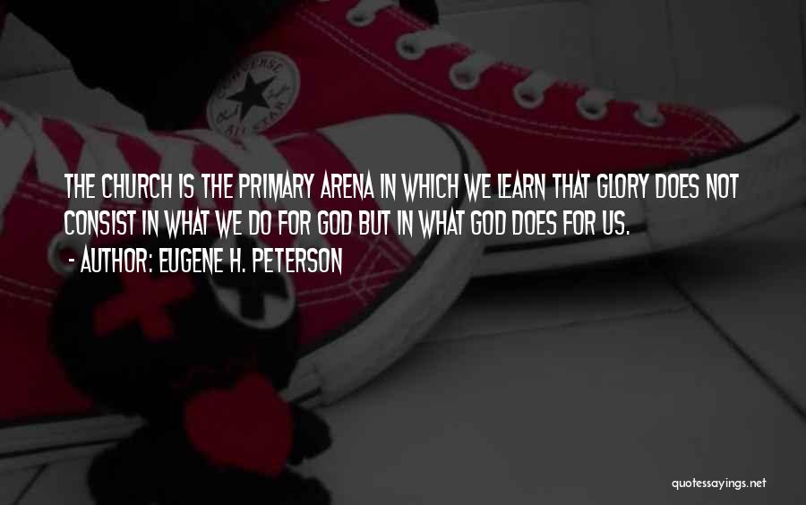 Eugene H. Peterson Quotes: The Church Is The Primary Arena In Which We Learn That Glory Does Not Consist In What We Do For