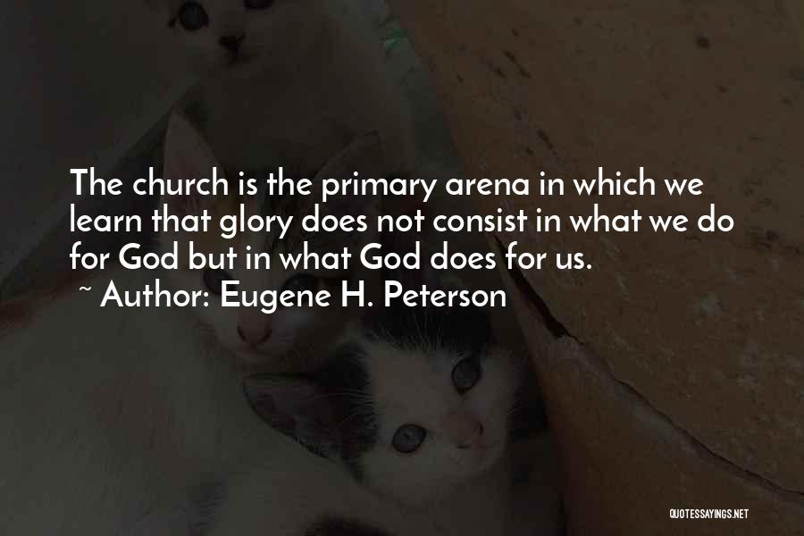 Eugene H. Peterson Quotes: The Church Is The Primary Arena In Which We Learn That Glory Does Not Consist In What We Do For