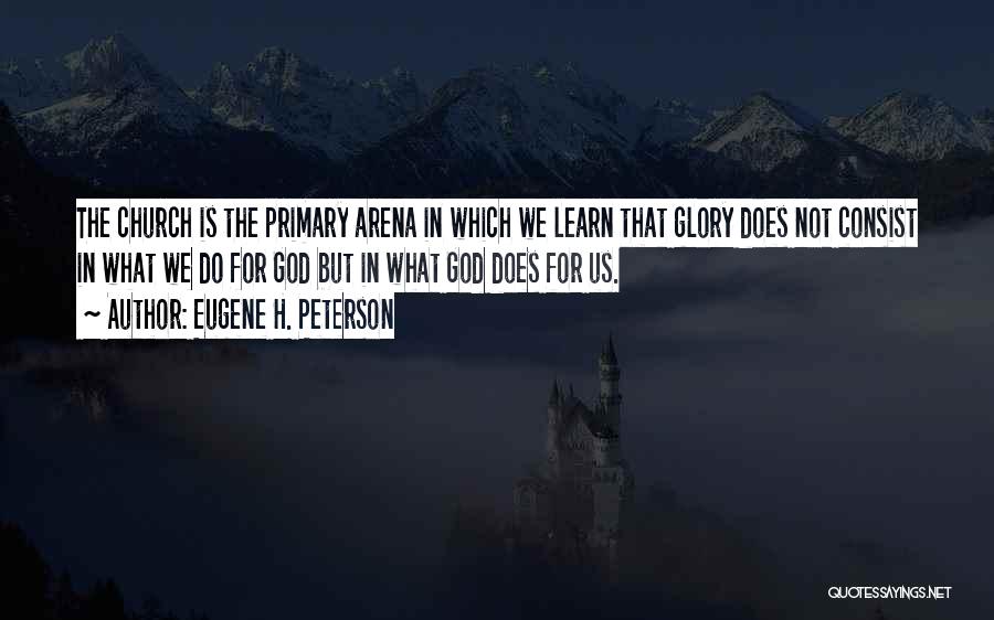 Eugene H. Peterson Quotes: The Church Is The Primary Arena In Which We Learn That Glory Does Not Consist In What We Do For