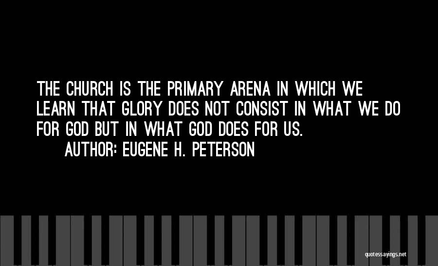 Eugene H. Peterson Quotes: The Church Is The Primary Arena In Which We Learn That Glory Does Not Consist In What We Do For