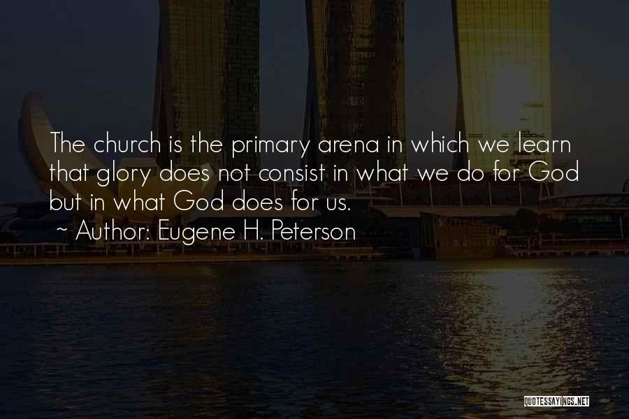 Eugene H. Peterson Quotes: The Church Is The Primary Arena In Which We Learn That Glory Does Not Consist In What We Do For