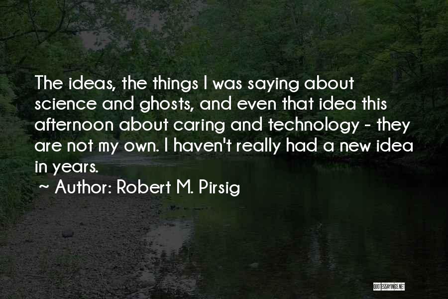 Robert M. Pirsig Quotes: The Ideas, The Things I Was Saying About Science And Ghosts, And Even That Idea This Afternoon About Caring And