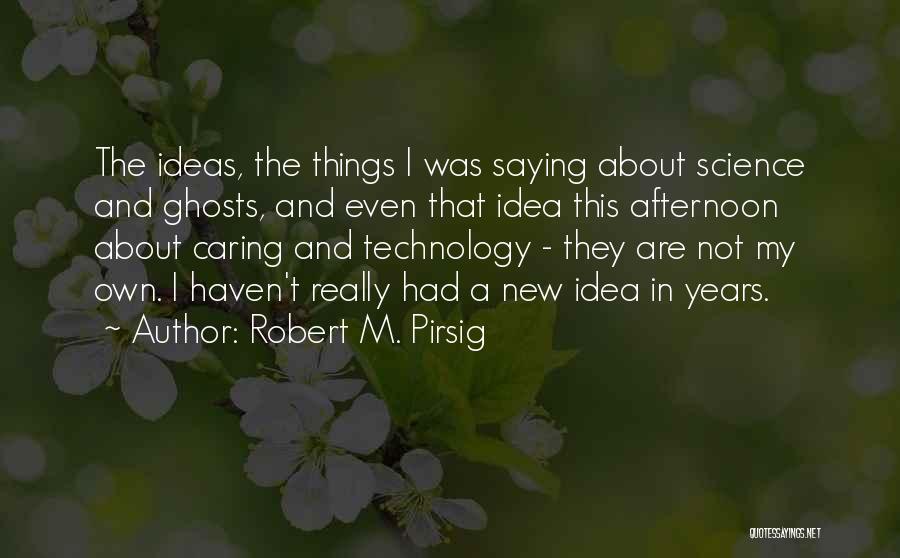 Robert M. Pirsig Quotes: The Ideas, The Things I Was Saying About Science And Ghosts, And Even That Idea This Afternoon About Caring And