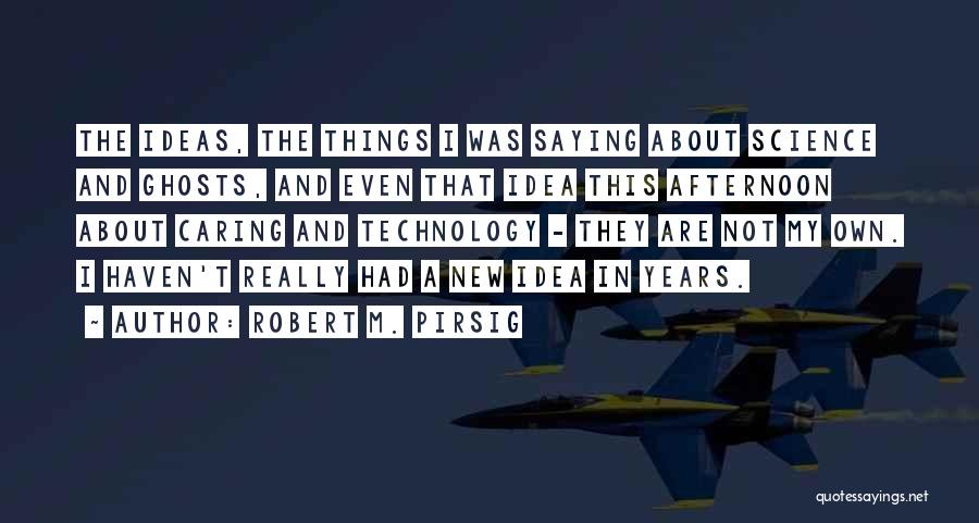 Robert M. Pirsig Quotes: The Ideas, The Things I Was Saying About Science And Ghosts, And Even That Idea This Afternoon About Caring And