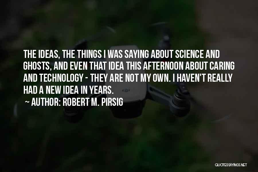 Robert M. Pirsig Quotes: The Ideas, The Things I Was Saying About Science And Ghosts, And Even That Idea This Afternoon About Caring And