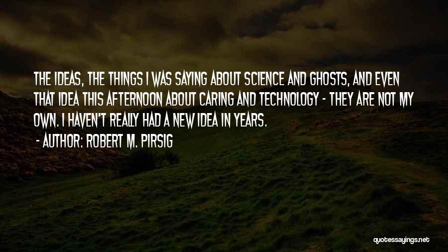 Robert M. Pirsig Quotes: The Ideas, The Things I Was Saying About Science And Ghosts, And Even That Idea This Afternoon About Caring And