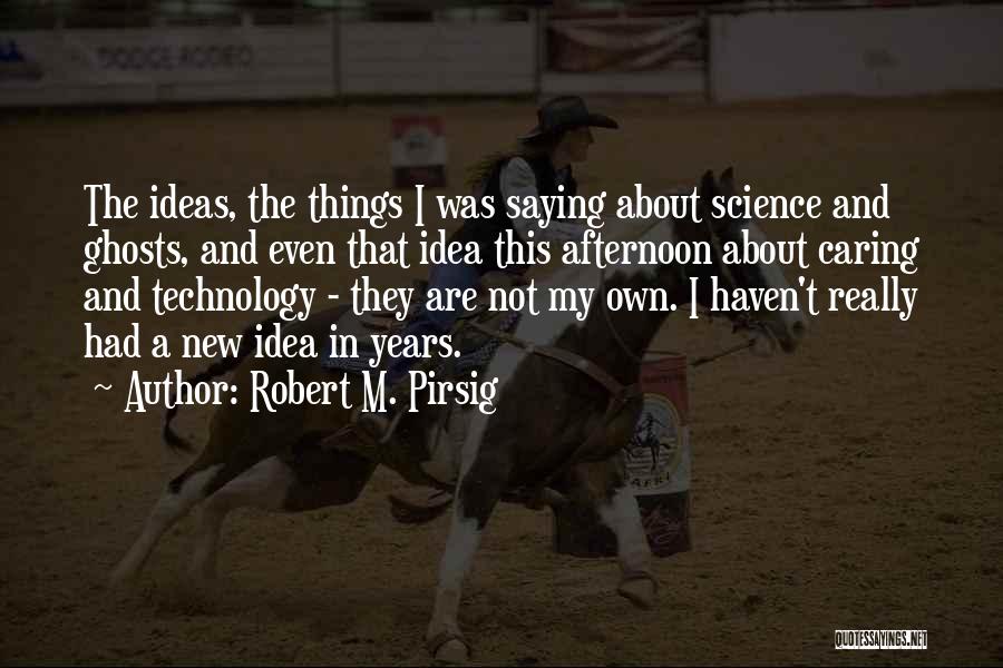 Robert M. Pirsig Quotes: The Ideas, The Things I Was Saying About Science And Ghosts, And Even That Idea This Afternoon About Caring And
