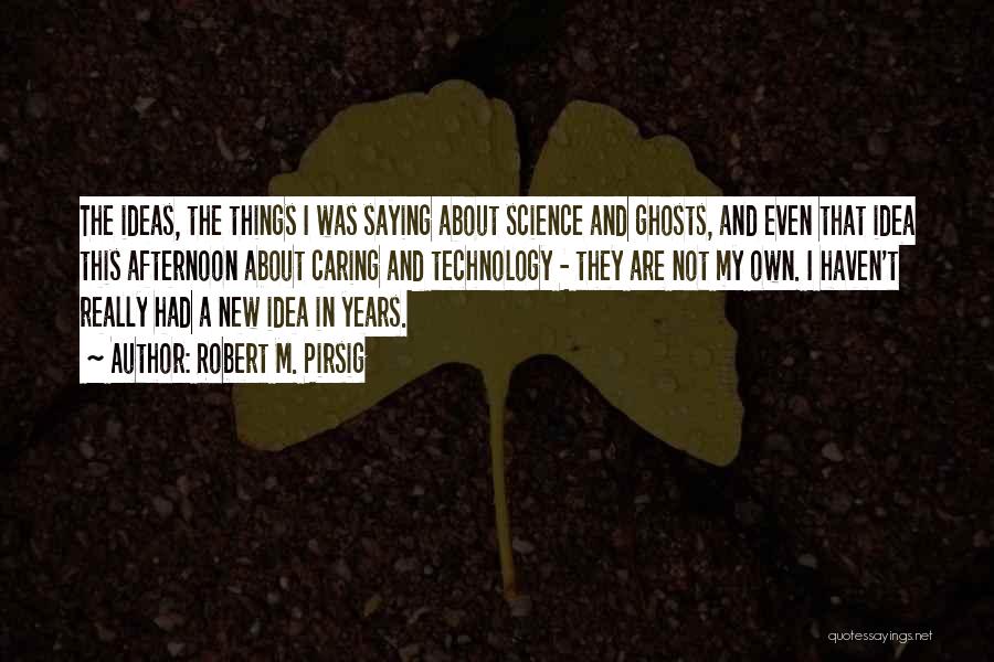 Robert M. Pirsig Quotes: The Ideas, The Things I Was Saying About Science And Ghosts, And Even That Idea This Afternoon About Caring And