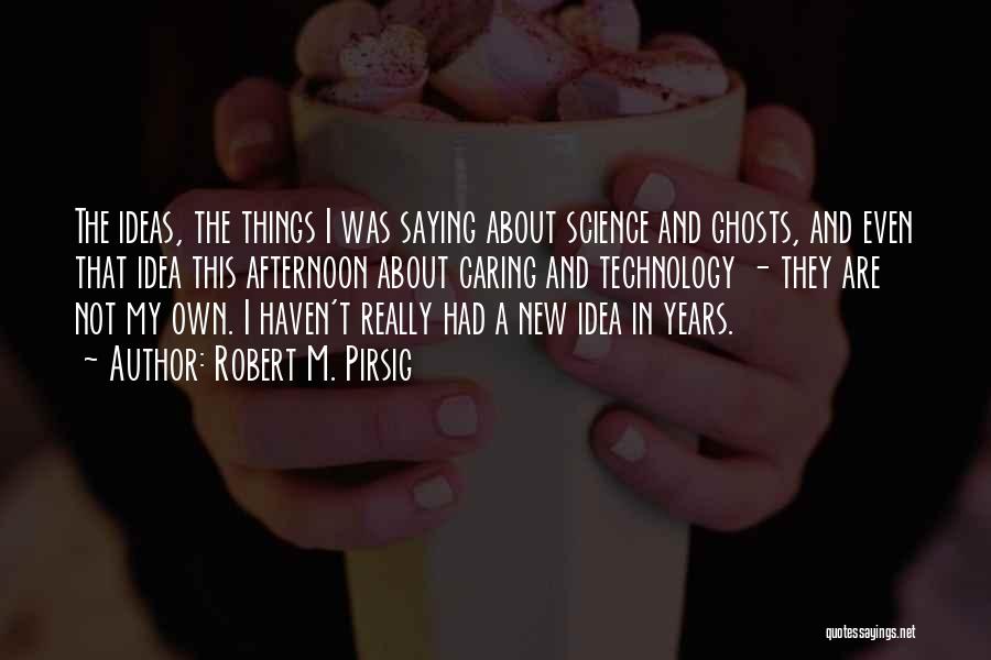 Robert M. Pirsig Quotes: The Ideas, The Things I Was Saying About Science And Ghosts, And Even That Idea This Afternoon About Caring And