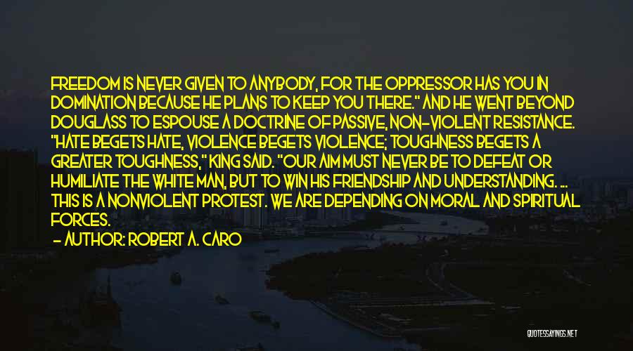 Robert A. Caro Quotes: Freedom Is Never Given To Anybody, For The Oppressor Has You In Domination Because He Plans To Keep You There.