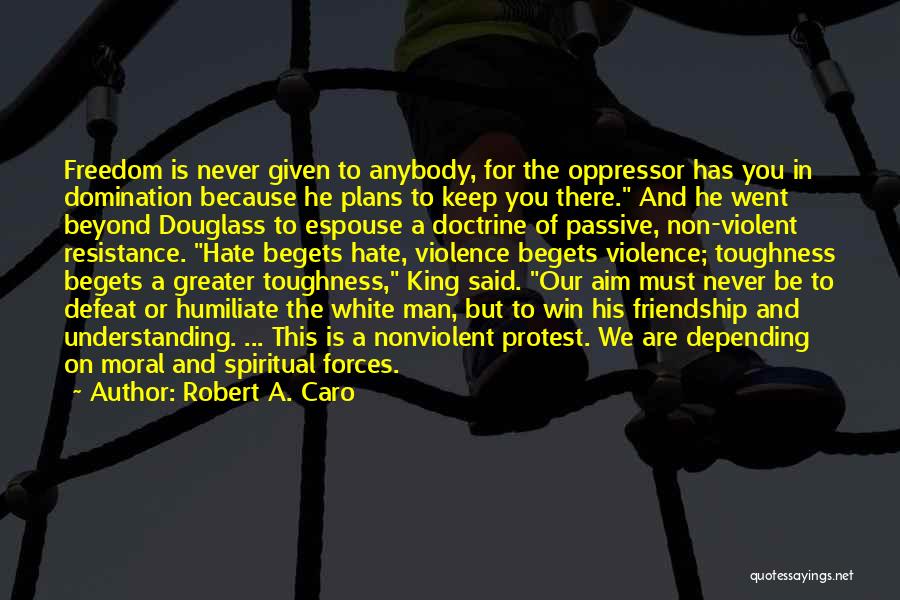 Robert A. Caro Quotes: Freedom Is Never Given To Anybody, For The Oppressor Has You In Domination Because He Plans To Keep You There.