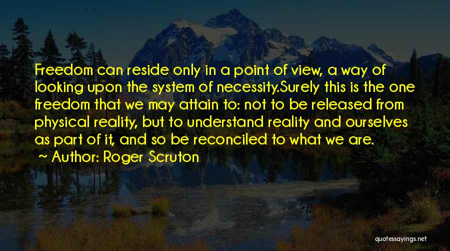 Roger Scruton Quotes: Freedom Can Reside Only In A Point Of View, A Way Of Looking Upon The System Of Necessity.surely This Is