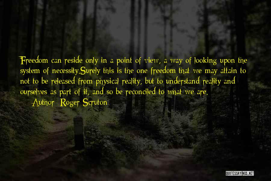 Roger Scruton Quotes: Freedom Can Reside Only In A Point Of View, A Way Of Looking Upon The System Of Necessity.surely This Is