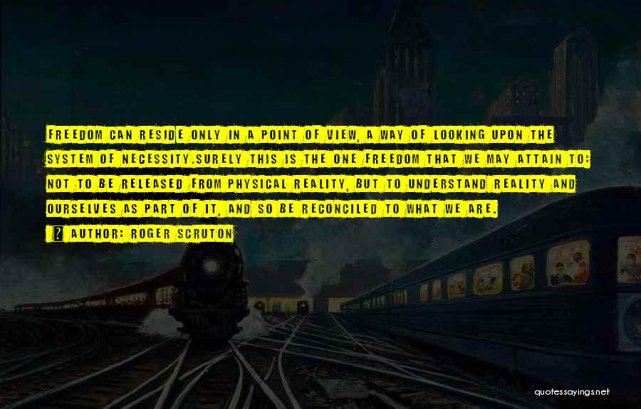 Roger Scruton Quotes: Freedom Can Reside Only In A Point Of View, A Way Of Looking Upon The System Of Necessity.surely This Is