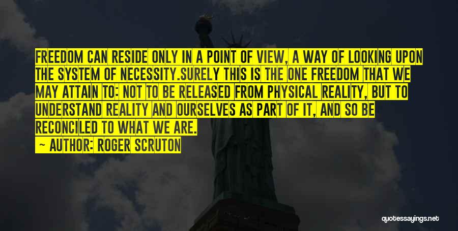 Roger Scruton Quotes: Freedom Can Reside Only In A Point Of View, A Way Of Looking Upon The System Of Necessity.surely This Is