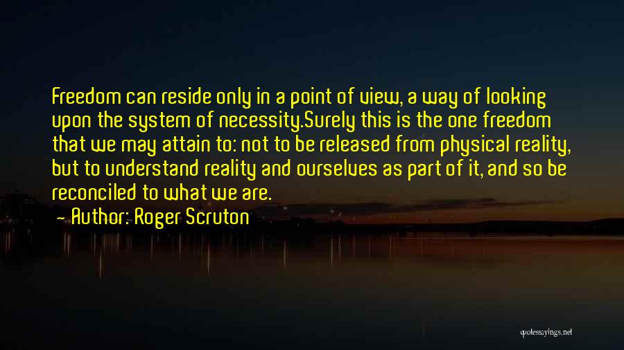 Roger Scruton Quotes: Freedom Can Reside Only In A Point Of View, A Way Of Looking Upon The System Of Necessity.surely This Is