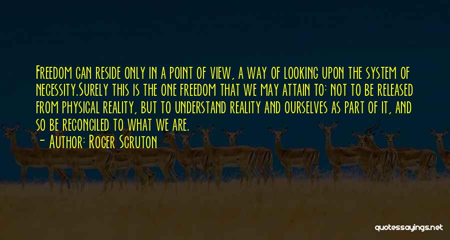 Roger Scruton Quotes: Freedom Can Reside Only In A Point Of View, A Way Of Looking Upon The System Of Necessity.surely This Is