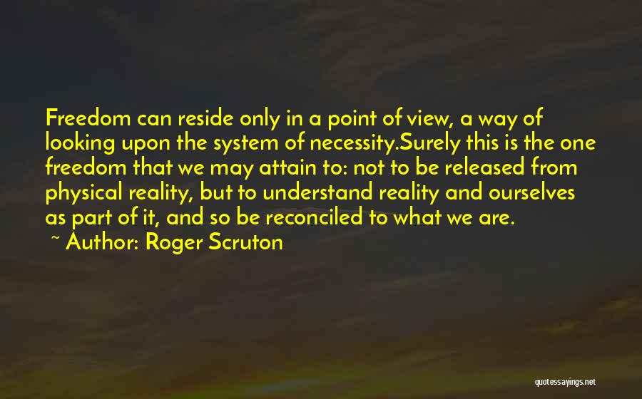 Roger Scruton Quotes: Freedom Can Reside Only In A Point Of View, A Way Of Looking Upon The System Of Necessity.surely This Is