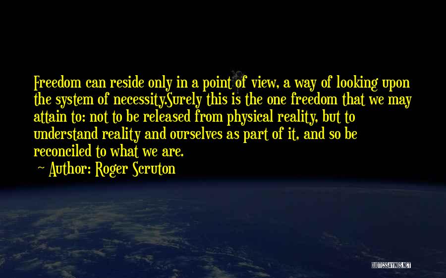 Roger Scruton Quotes: Freedom Can Reside Only In A Point Of View, A Way Of Looking Upon The System Of Necessity.surely This Is