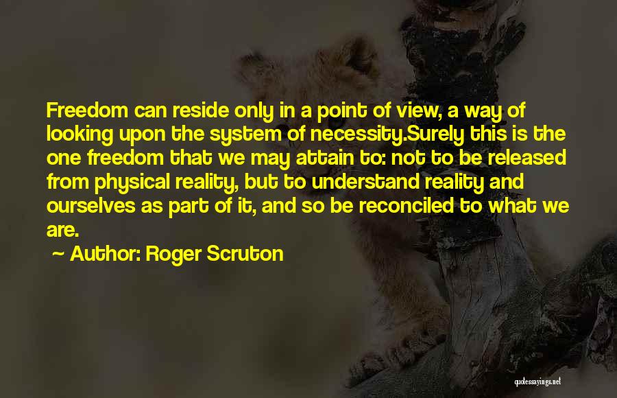 Roger Scruton Quotes: Freedom Can Reside Only In A Point Of View, A Way Of Looking Upon The System Of Necessity.surely This Is