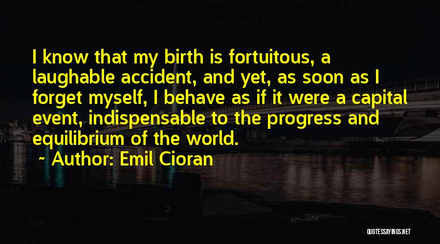 Emil Cioran Quotes: I Know That My Birth Is Fortuitous, A Laughable Accident, And Yet, As Soon As I Forget Myself, I Behave