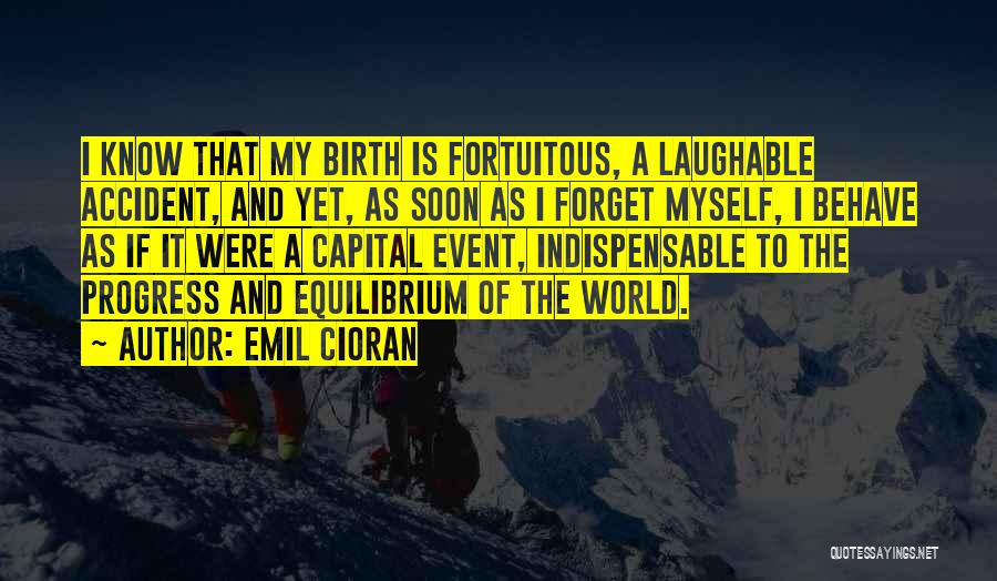 Emil Cioran Quotes: I Know That My Birth Is Fortuitous, A Laughable Accident, And Yet, As Soon As I Forget Myself, I Behave