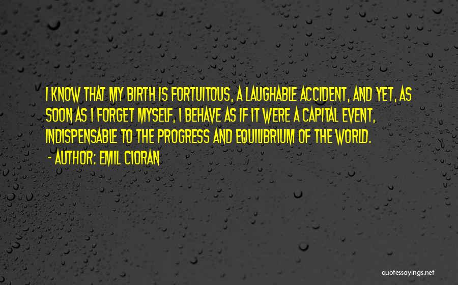 Emil Cioran Quotes: I Know That My Birth Is Fortuitous, A Laughable Accident, And Yet, As Soon As I Forget Myself, I Behave