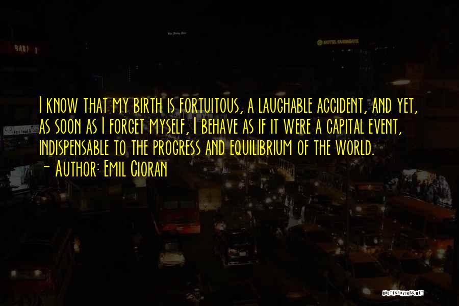 Emil Cioran Quotes: I Know That My Birth Is Fortuitous, A Laughable Accident, And Yet, As Soon As I Forget Myself, I Behave
