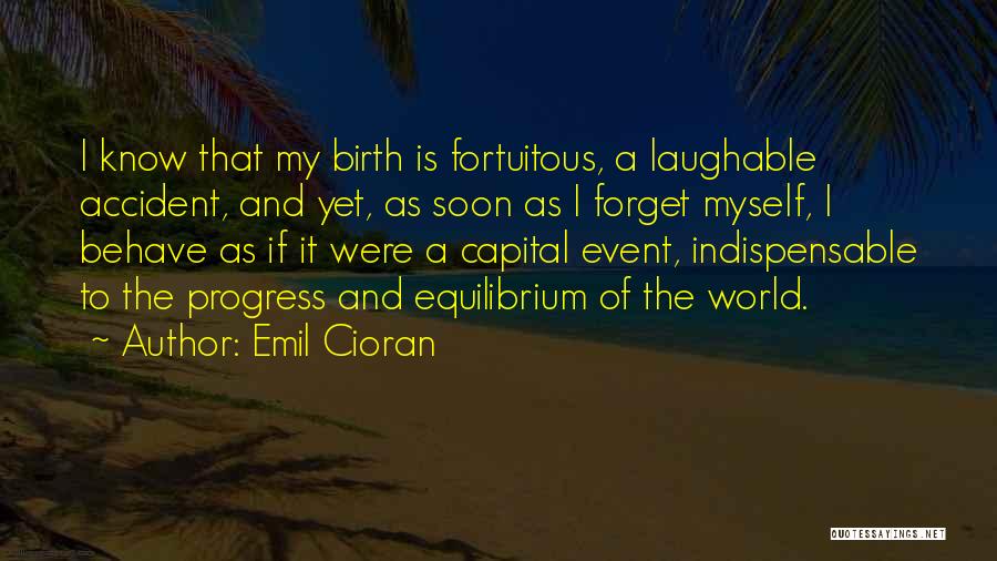 Emil Cioran Quotes: I Know That My Birth Is Fortuitous, A Laughable Accident, And Yet, As Soon As I Forget Myself, I Behave