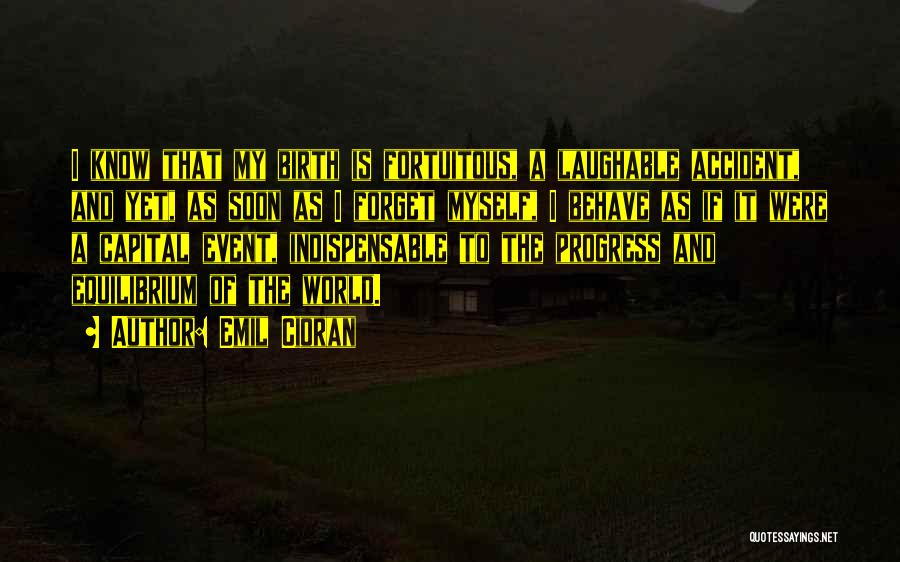 Emil Cioran Quotes: I Know That My Birth Is Fortuitous, A Laughable Accident, And Yet, As Soon As I Forget Myself, I Behave
