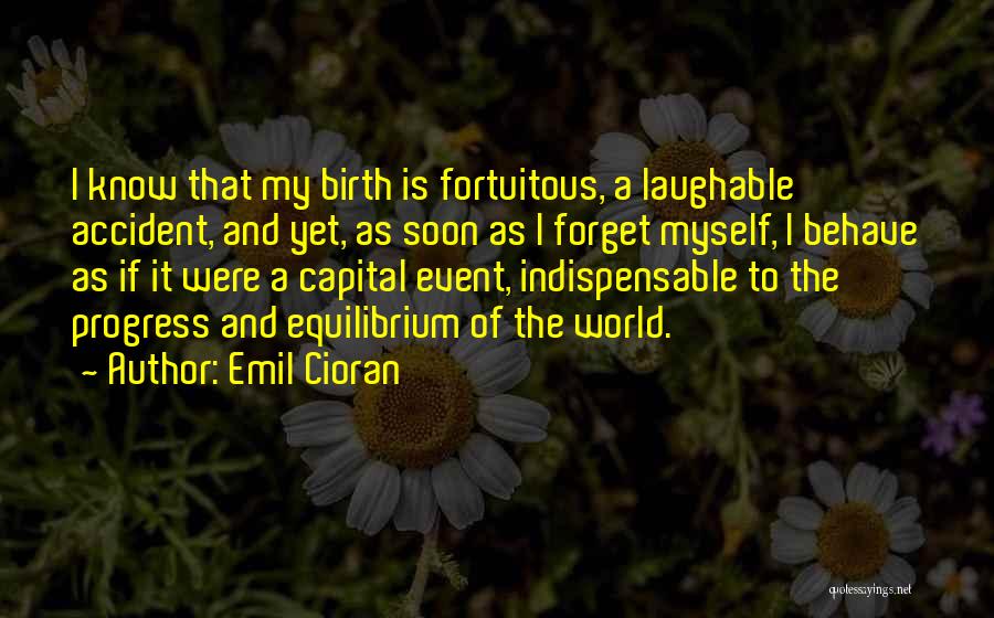 Emil Cioran Quotes: I Know That My Birth Is Fortuitous, A Laughable Accident, And Yet, As Soon As I Forget Myself, I Behave