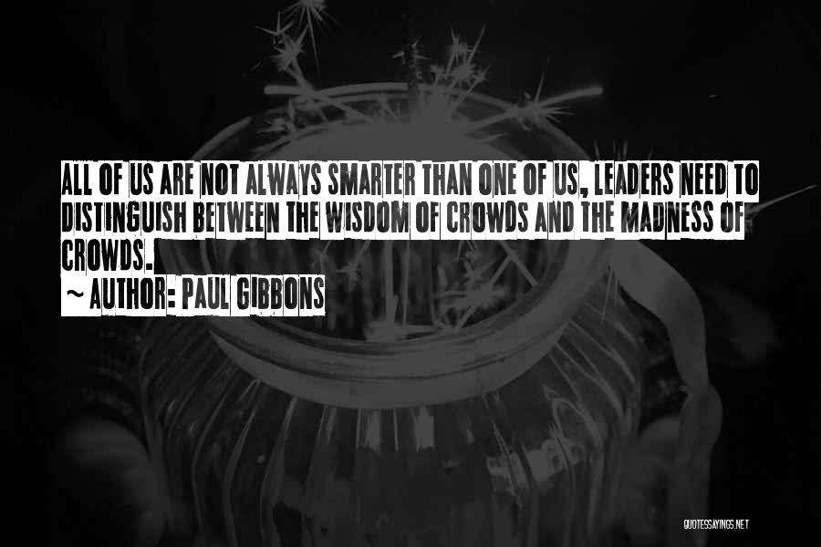 Paul Gibbons Quotes: All Of Us Are Not Always Smarter Than One Of Us, Leaders Need To Distinguish Between The Wisdom Of Crowds