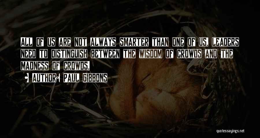 Paul Gibbons Quotes: All Of Us Are Not Always Smarter Than One Of Us, Leaders Need To Distinguish Between The Wisdom Of Crowds