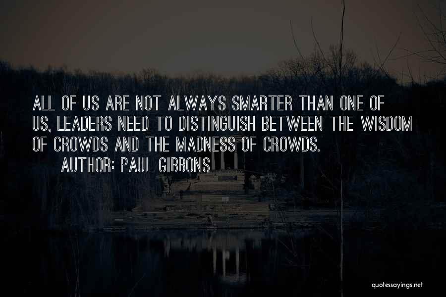 Paul Gibbons Quotes: All Of Us Are Not Always Smarter Than One Of Us, Leaders Need To Distinguish Between The Wisdom Of Crowds