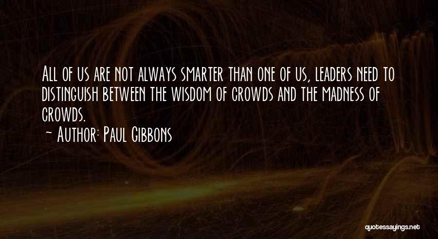 Paul Gibbons Quotes: All Of Us Are Not Always Smarter Than One Of Us, Leaders Need To Distinguish Between The Wisdom Of Crowds