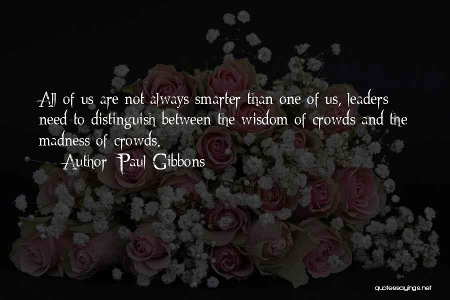 Paul Gibbons Quotes: All Of Us Are Not Always Smarter Than One Of Us, Leaders Need To Distinguish Between The Wisdom Of Crowds