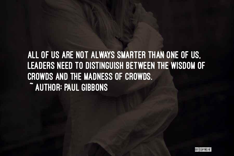 Paul Gibbons Quotes: All Of Us Are Not Always Smarter Than One Of Us, Leaders Need To Distinguish Between The Wisdom Of Crowds