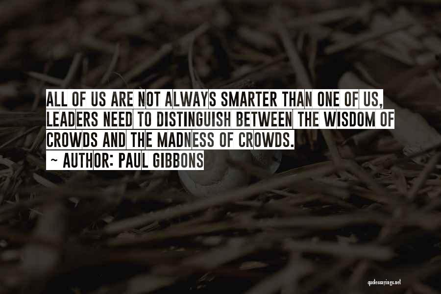 Paul Gibbons Quotes: All Of Us Are Not Always Smarter Than One Of Us, Leaders Need To Distinguish Between The Wisdom Of Crowds