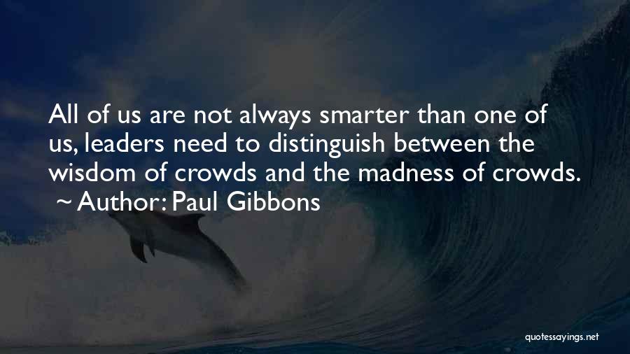 Paul Gibbons Quotes: All Of Us Are Not Always Smarter Than One Of Us, Leaders Need To Distinguish Between The Wisdom Of Crowds