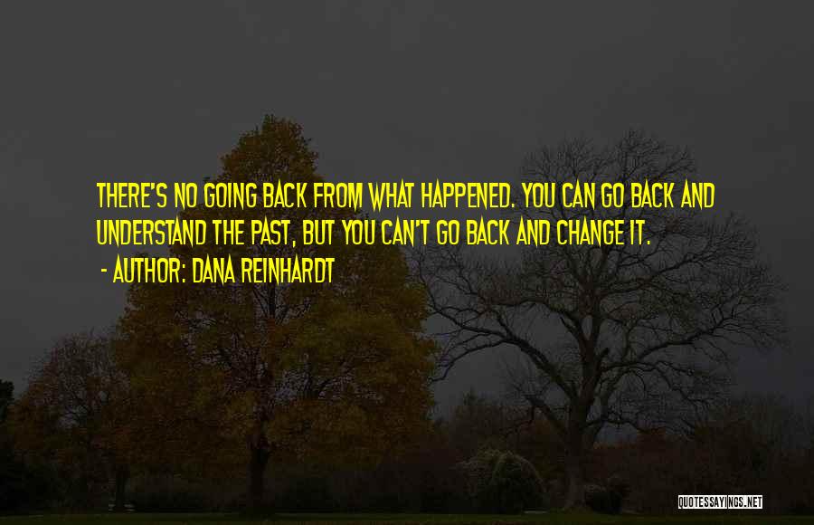 Dana Reinhardt Quotes: There's No Going Back From What Happened. You Can Go Back And Understand The Past, But You Can't Go Back