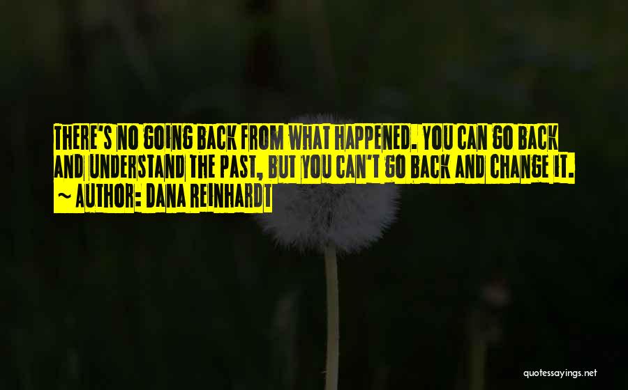 Dana Reinhardt Quotes: There's No Going Back From What Happened. You Can Go Back And Understand The Past, But You Can't Go Back