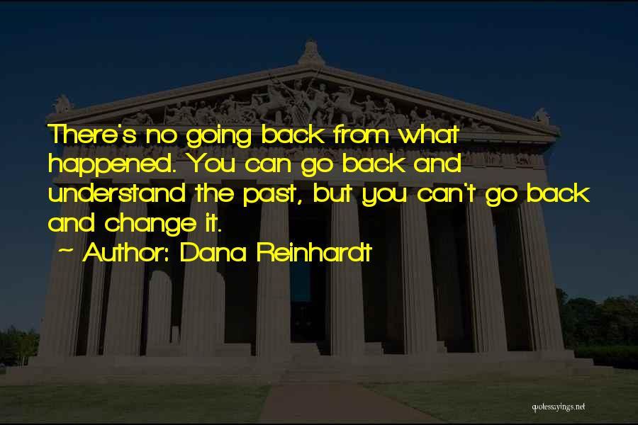 Dana Reinhardt Quotes: There's No Going Back From What Happened. You Can Go Back And Understand The Past, But You Can't Go Back