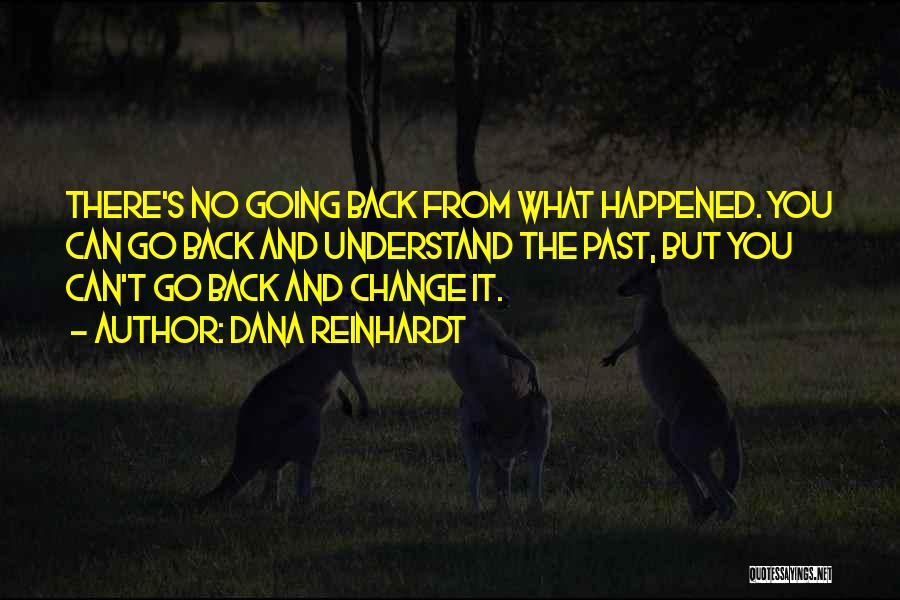 Dana Reinhardt Quotes: There's No Going Back From What Happened. You Can Go Back And Understand The Past, But You Can't Go Back