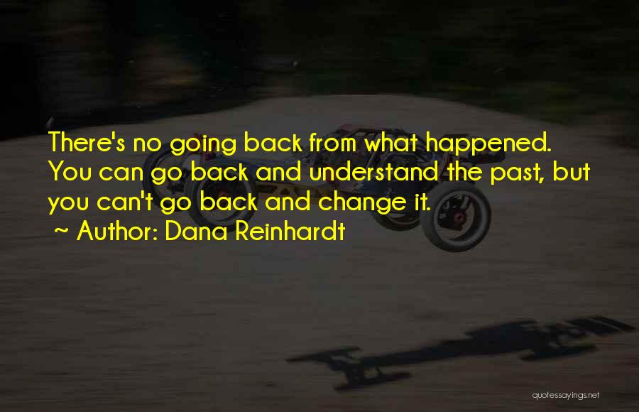 Dana Reinhardt Quotes: There's No Going Back From What Happened. You Can Go Back And Understand The Past, But You Can't Go Back