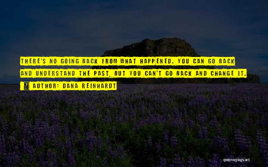 Dana Reinhardt Quotes: There's No Going Back From What Happened. You Can Go Back And Understand The Past, But You Can't Go Back