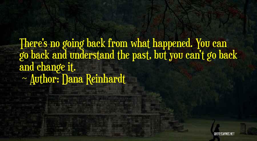 Dana Reinhardt Quotes: There's No Going Back From What Happened. You Can Go Back And Understand The Past, But You Can't Go Back