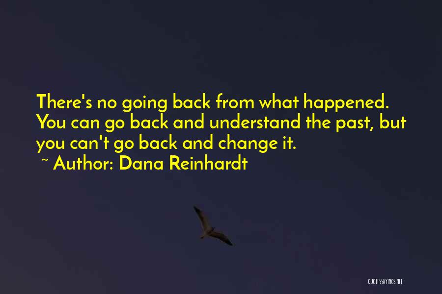 Dana Reinhardt Quotes: There's No Going Back From What Happened. You Can Go Back And Understand The Past, But You Can't Go Back